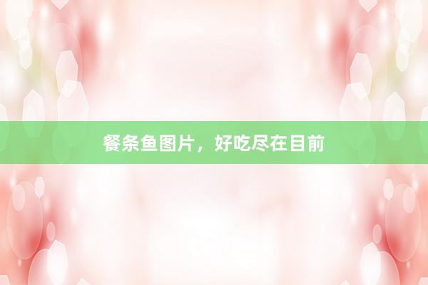 餐条鱼图片，好吃尽在目前