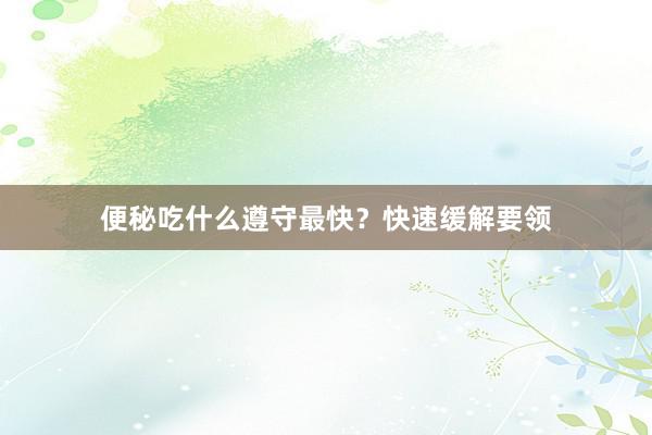 便秘吃什么遵守最快？快速缓解要领