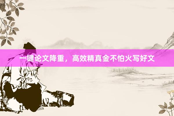 一键论文降重，高效精真金不怕火写好文